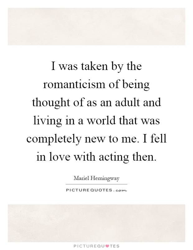 I was taken by the romanticism of being thought of as an adult and living in a world that was completely new to me. I fell in love with acting then Picture Quote #1