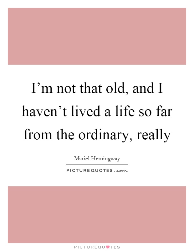 I'm not that old, and I haven't lived a life so far from the ordinary, really Picture Quote #1