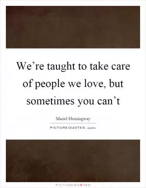 We’re taught to take care of people we love, but sometimes you can’t Picture Quote #1