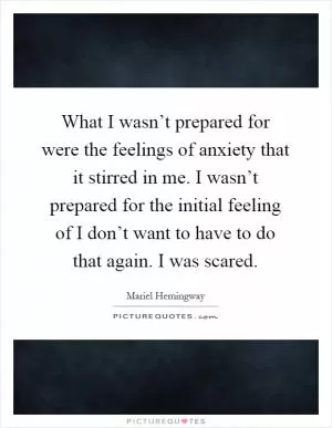 What I wasn’t prepared for were the feelings of anxiety that it stirred in me. I wasn’t prepared for the initial feeling of I don’t want to have to do that again. I was scared Picture Quote #1