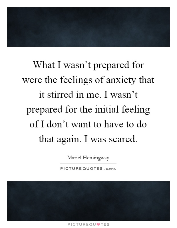 What I wasn't prepared for were the feelings of anxiety that it stirred in me. I wasn't prepared for the initial feeling of I don't want to have to do that again. I was scared Picture Quote #1