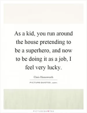As a kid, you run around the house pretending to be a superhero, and now to be doing it as a job, I feel very lucky Picture Quote #1