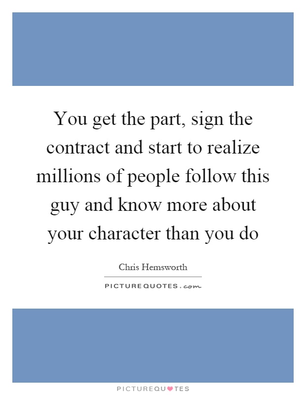 You get the part, sign the contract and start to realize millions of people follow this guy and know more about your character than you do Picture Quote #1