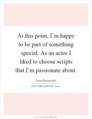 At this point, I’m happy to be part of something special. As an actor I liked to choose scripts that I’m passionate about Picture Quote #1