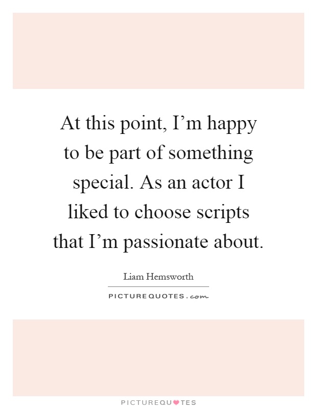 At this point, I'm happy to be part of something special. As an actor I liked to choose scripts that I'm passionate about Picture Quote #1