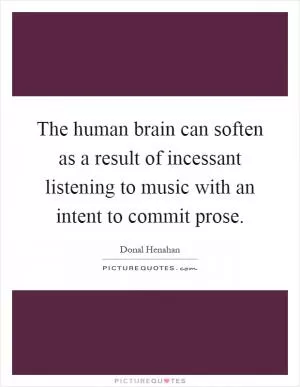 The human brain can soften as a result of incessant listening to music with an intent to commit prose Picture Quote #1