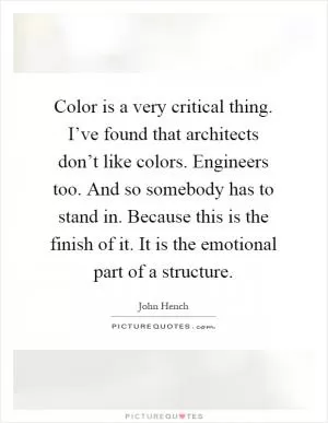 Color is a very critical thing. I’ve found that architects don’t like colors. Engineers too. And so somebody has to stand in. Because this is the finish of it. It is the emotional part of a structure Picture Quote #1