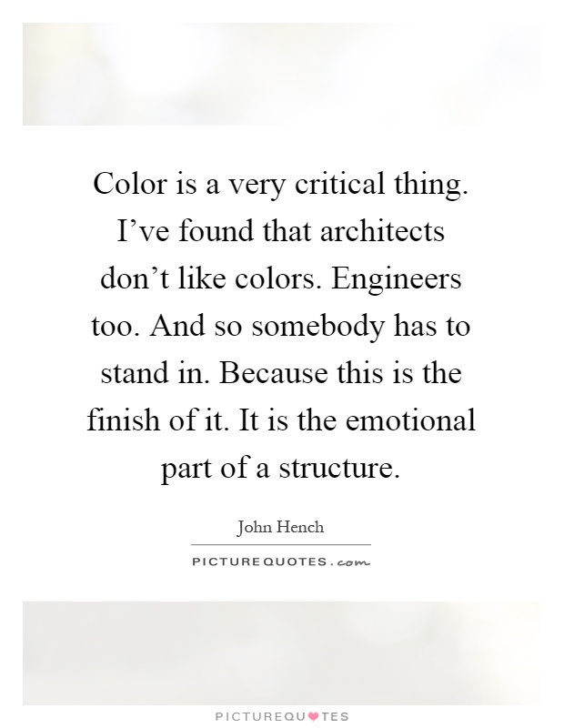 Color is a very critical thing. I've found that architects don't like colors. Engineers too. And so somebody has to stand in. Because this is the finish of it. It is the emotional part of a structure Picture Quote #1