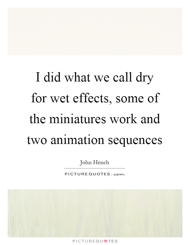 I did what we call dry for wet effects, some of the miniatures work and two animation sequences Picture Quote #1