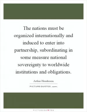 The nations must be organized internationally and induced to enter into partnership, subordinating in some measure national sovereignty to worldwide institutions and obligations Picture Quote #1