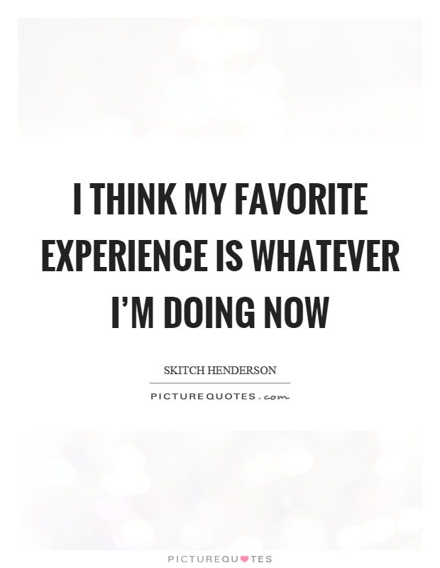 I think my favorite experience is whatever I'm doing now Picture Quote #1