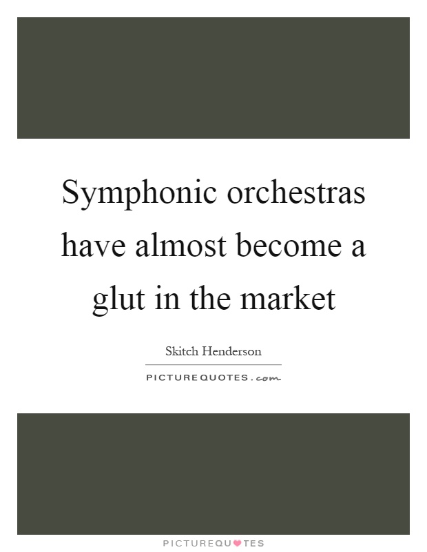 Symphonic orchestras have almost become a glut in the market Picture Quote #1