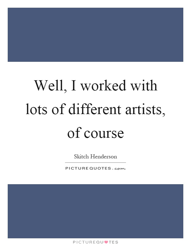 Well, I worked with lots of different artists, of course Picture Quote #1