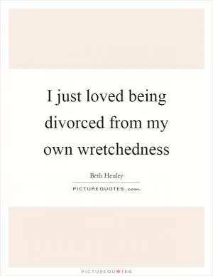 I just loved being divorced from my own wretchedness Picture Quote #1