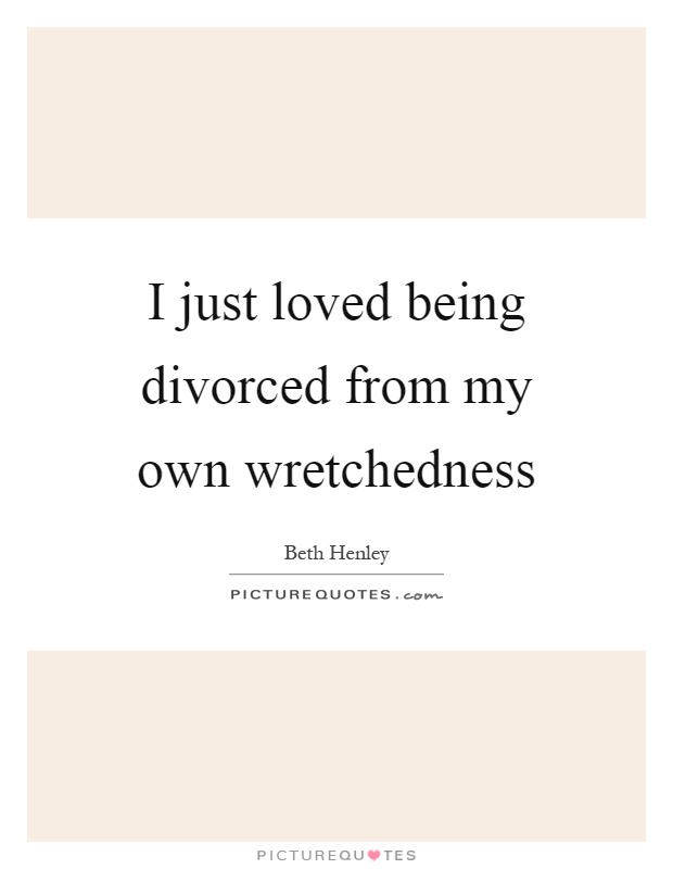 I just loved being divorced from my own wretchedness Picture Quote #1