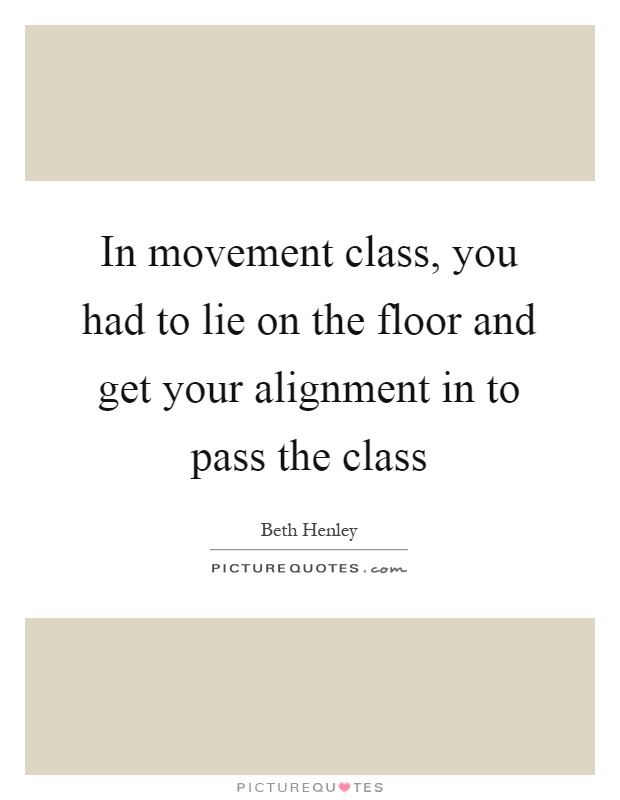 In movement class, you had to lie on the floor and get your alignment in to pass the class Picture Quote #1