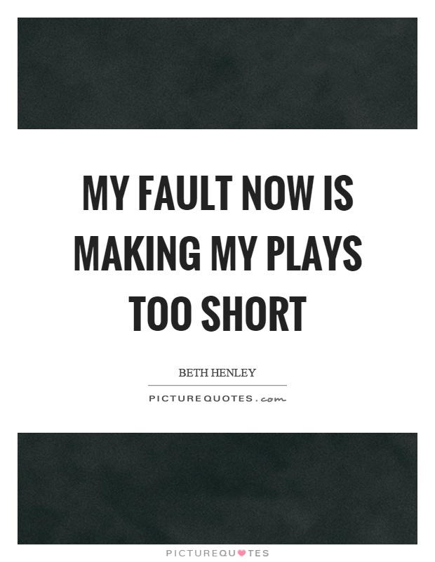 My fault now is making my plays too short Picture Quote #1