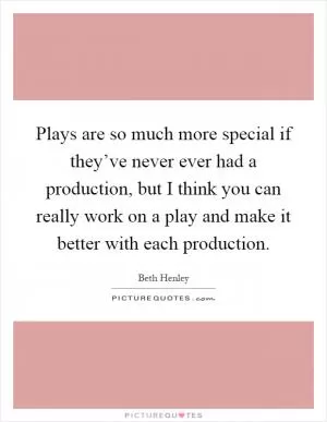 Plays are so much more special if they’ve never ever had a production, but I think you can really work on a play and make it better with each production Picture Quote #1