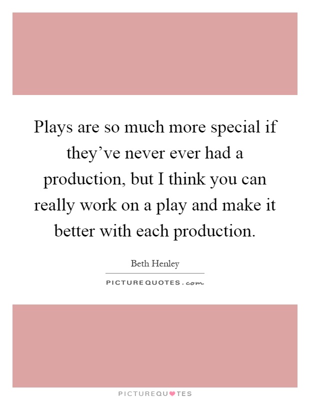 Plays are so much more special if they've never ever had a production, but I think you can really work on a play and make it better with each production Picture Quote #1