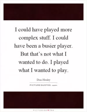 I could have played more complex stuff. I could have been a busier player. But that’s not what I wanted to do. I played what I wanted to play Picture Quote #1