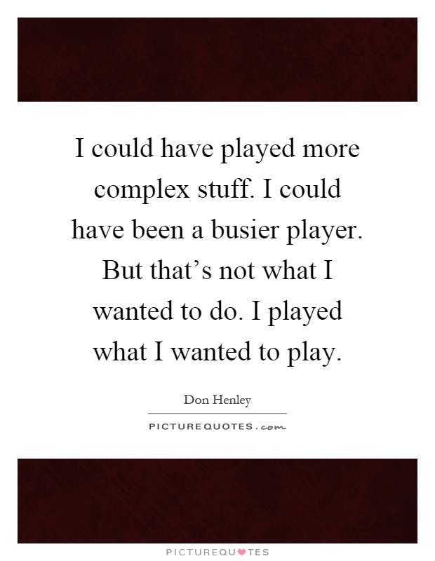 I could have played more complex stuff. I could have been a busier player. But that's not what I wanted to do. I played what I wanted to play Picture Quote #1