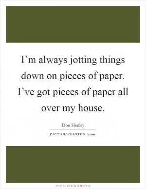 I’m always jotting things down on pieces of paper. I’ve got pieces of paper all over my house Picture Quote #1