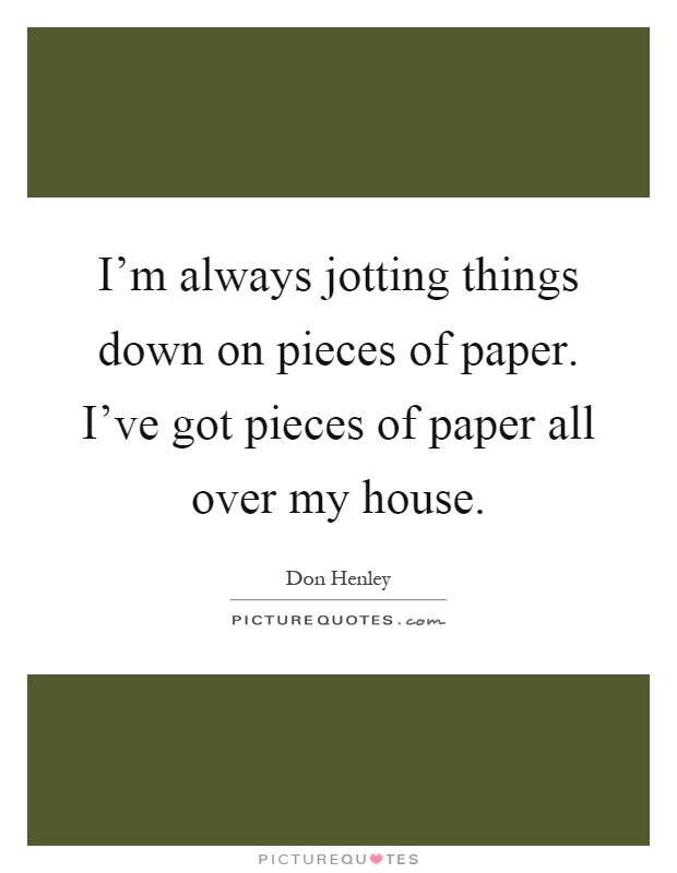 I'm always jotting things down on pieces of paper. I've got pieces of paper all over my house Picture Quote #1