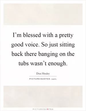 I’m blessed with a pretty good voice. So just sitting back there banging on the tubs wasn’t enough Picture Quote #1