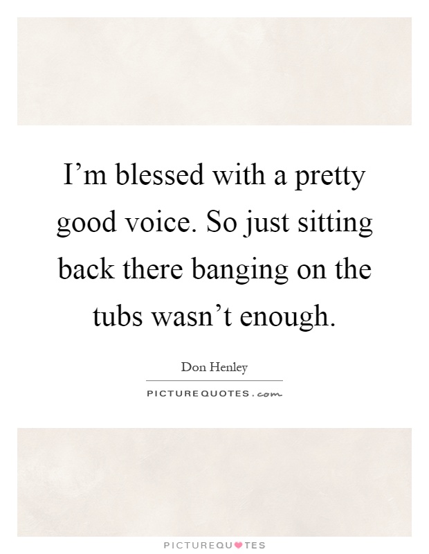 I'm blessed with a pretty good voice. So just sitting back there banging on the tubs wasn't enough Picture Quote #1