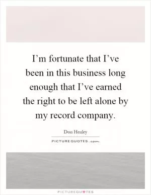 I’m fortunate that I’ve been in this business long enough that I’ve earned the right to be left alone by my record company Picture Quote #1