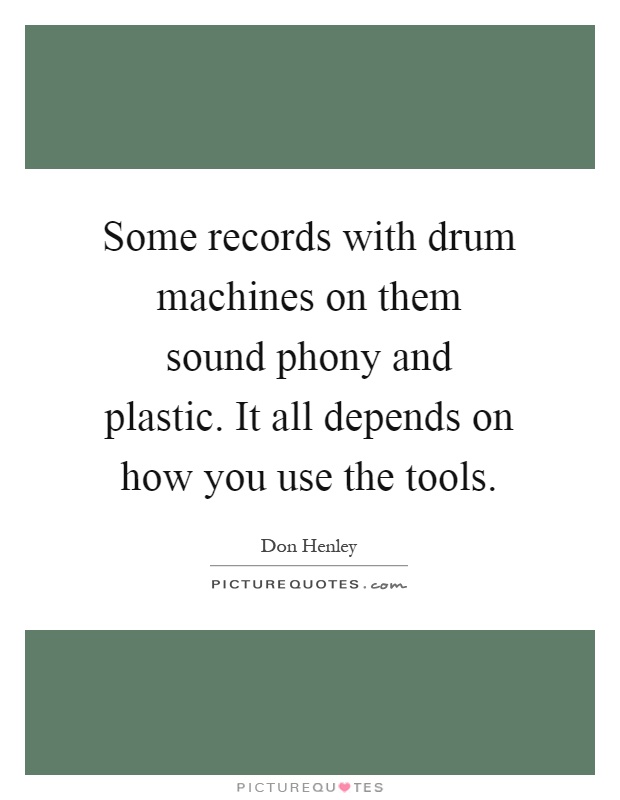 Some records with drum machines on them sound phony and plastic. It all depends on how you use the tools Picture Quote #1