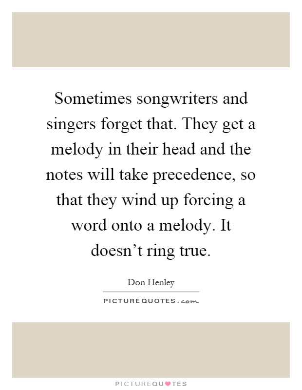 Sometimes songwriters and singers forget that. They get a melody in their head and the notes will take precedence, so that they wind up forcing a word onto a melody. It doesn't ring true Picture Quote #1