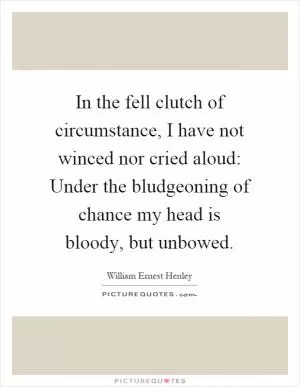 In the fell clutch of circumstance, I have not winced nor cried aloud: Under the bludgeoning of chance my head is bloody, but unbowed Picture Quote #1