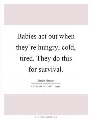 Babies act out when they’re hungry, cold, tired. They do this for survival Picture Quote #1