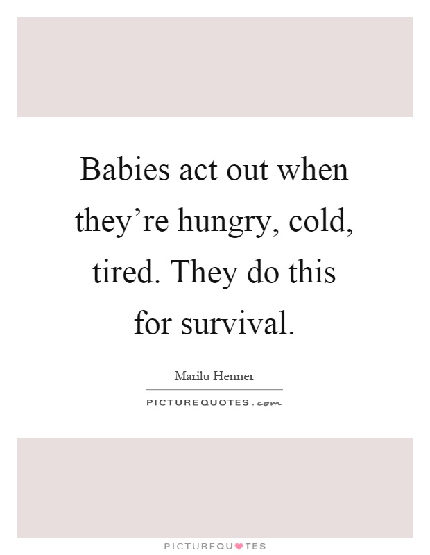 Babies act out when they're hungry, cold, tired. They do this for survival Picture Quote #1