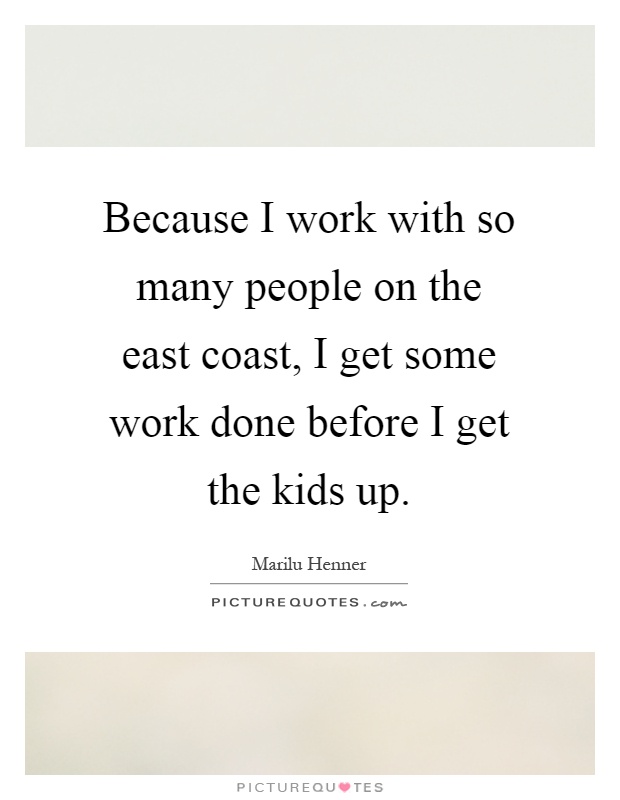 Because I work with so many people on the east coast, I get some work done before I get the kids up Picture Quote #1