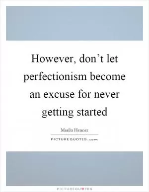 However, don’t let perfectionism become an excuse for never getting started Picture Quote #1