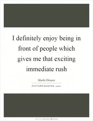 I definitely enjoy being in front of people which gives me that exciting immediate rush Picture Quote #1