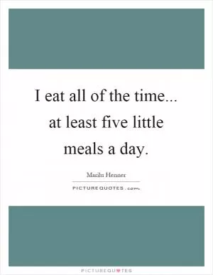 I eat all of the time... at least five little meals a day Picture Quote #1