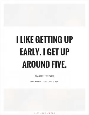 I like getting up early. I get up around five Picture Quote #1