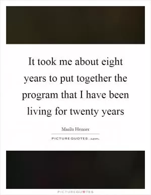 It took me about eight years to put together the program that I have been living for twenty years Picture Quote #1