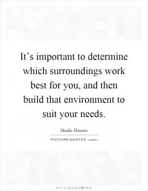 It’s important to determine which surroundings work best for you, and then build that environment to suit your needs Picture Quote #1
