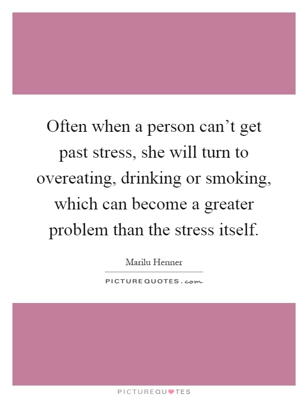 Often when a person can't get past stress, she will turn to overeating, drinking or smoking, which can become a greater problem than the stress itself Picture Quote #1