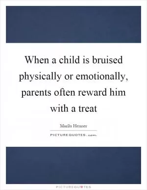 When a child is bruised physically or emotionally, parents often reward him with a treat Picture Quote #1