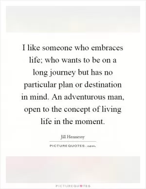I like someone who embraces life; who wants to be on a long journey but has no particular plan or destination in mind. An adventurous man, open to the concept of living life in the moment Picture Quote #1