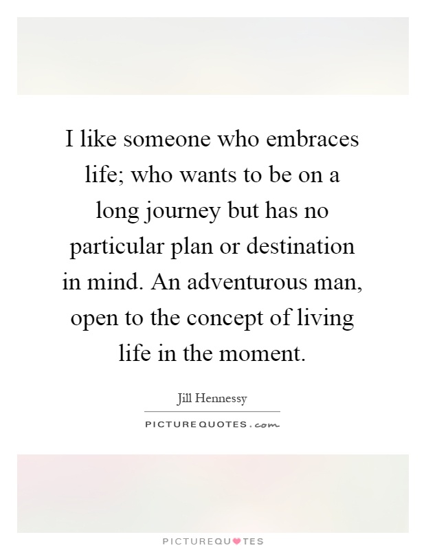I like someone who embraces life; who wants to be on a long journey but has no particular plan or destination in mind. An adventurous man, open to the concept of living life in the moment Picture Quote #1