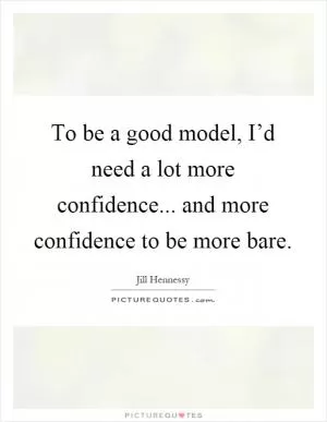 To be a good model, I’d need a lot more confidence... and more confidence to be more bare Picture Quote #1