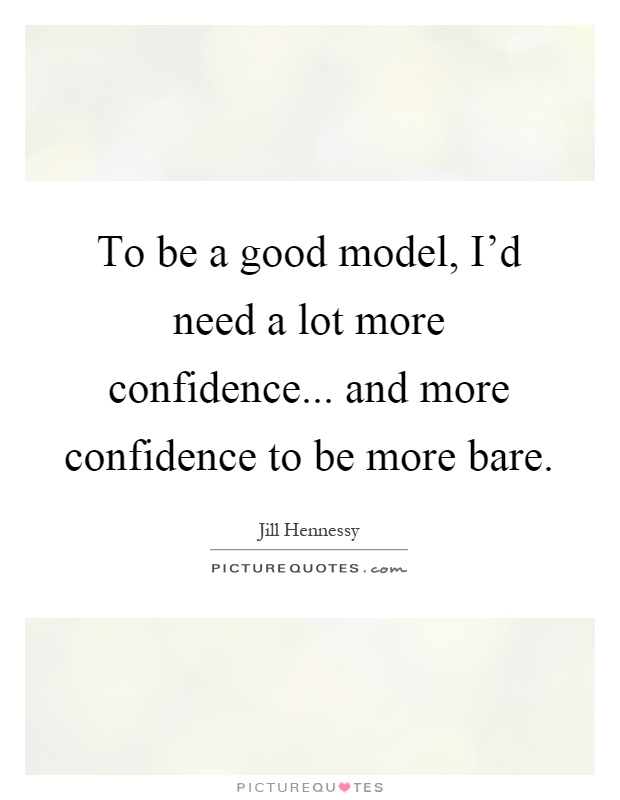 To be a good model, I'd need a lot more confidence... and more confidence to be more bare Picture Quote #1