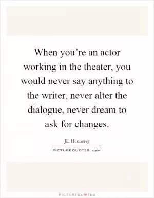 When you’re an actor working in the theater, you would never say anything to the writer, never alter the dialogue, never dream to ask for changes Picture Quote #1