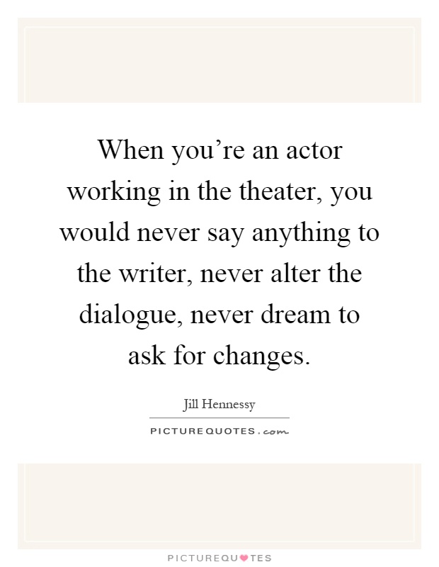 When you're an actor working in the theater, you would never say anything to the writer, never alter the dialogue, never dream to ask for changes Picture Quote #1